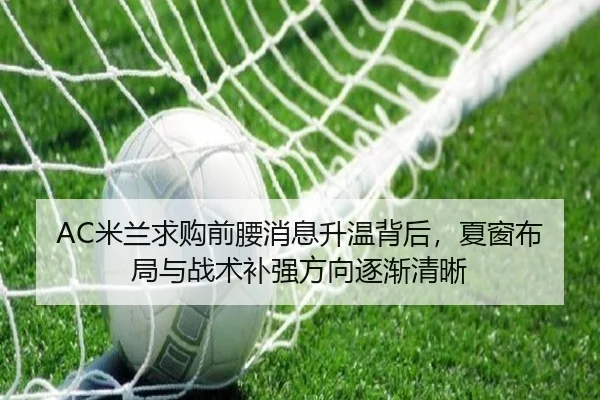 AC米兰求购前腰消息升温背后，夏窗布局与战术补强方向逐渐清晰