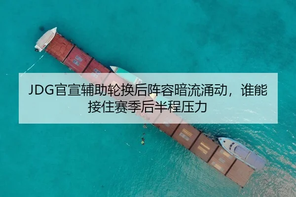 JDG官宣辅助轮换后阵容暗流涌动，谁能接住赛季后半程压力 - kaiyun